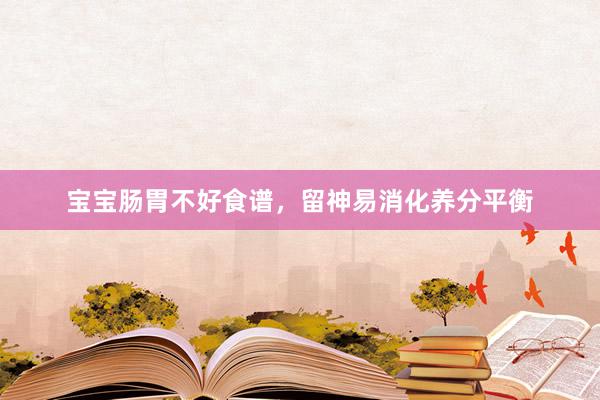 宝宝肠胃不好食谱，留神易消化养分平衡