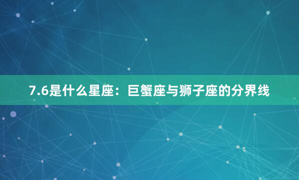 7.6是什么星座：巨蟹座与狮子座的分界线