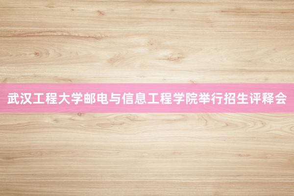 武汉工程大学邮电与信息工程学院举行招生评释会