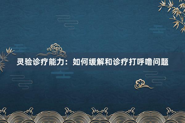 灵验诊疗能力：如何缓解和诊疗打呼噜问题