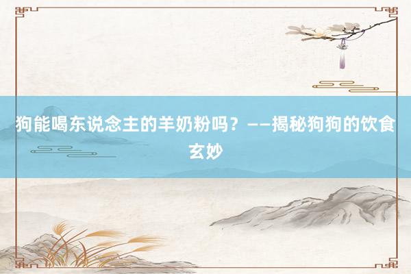 狗能喝东说念主的羊奶粉吗？——揭秘狗狗的饮食玄妙