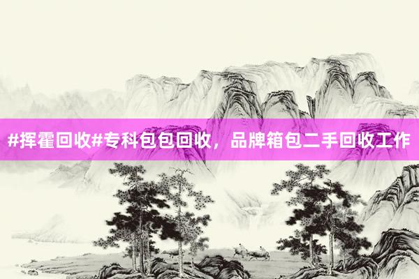 #挥霍回收#专科包包回收，品牌箱包二手回收工作