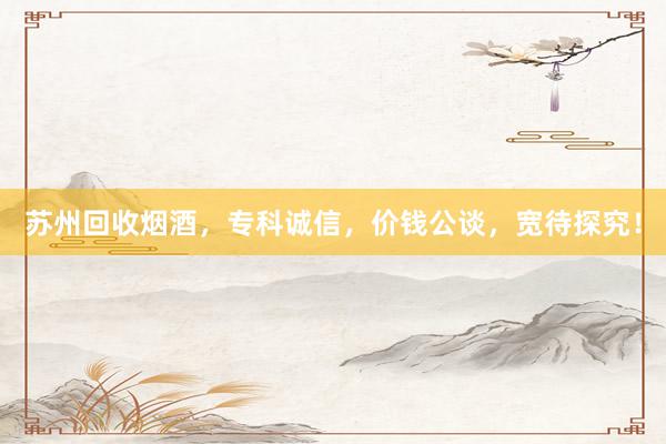 苏州回收烟酒，专科诚信，价钱公谈，宽待探究！