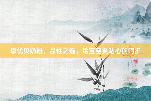 挚优贝奶粉，品性之选，给宝宝更贴心的呵护