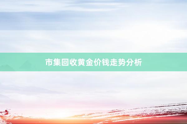 市集回收黄金价钱走势分析