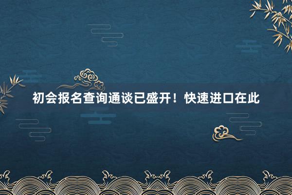 初会报名查询通谈已盛开！快速进口在此
