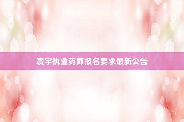 寰宇执业药师报名要求最新公告