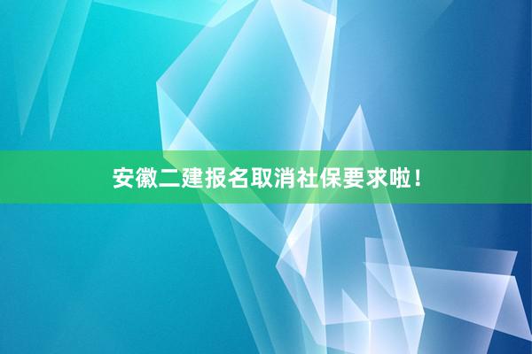安徽二建报名取消社保要求啦！
