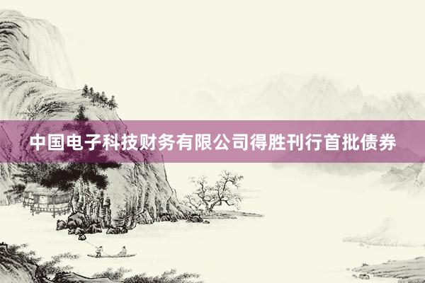 中国电子科技财务有限公司得胜刊行首批债券