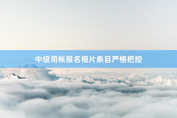 中级司帐报名相片条目严格把控
