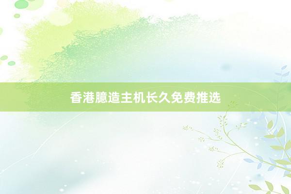 香港臆造主机长久免费推选