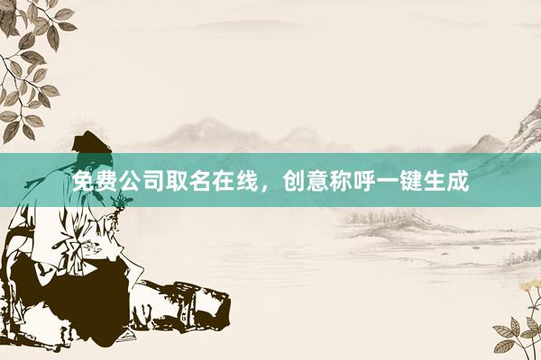 免费公司取名在线，创意称呼一键生成