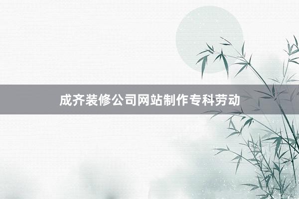 成齐装修公司网站制作专科劳动