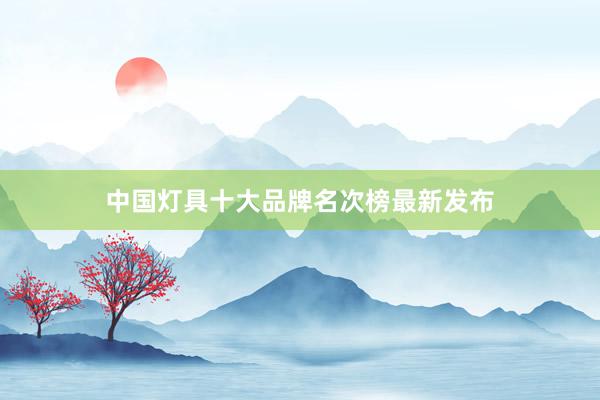 中国灯具十大品牌名次榜最新发布