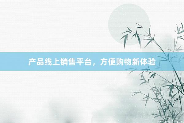 产品线上销售平台，方便购物新体验