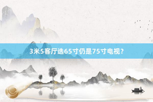 3米5客厅选65寸仍是75寸电视？