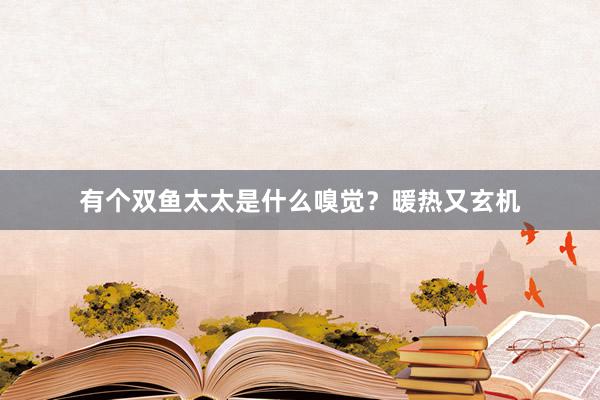 有个双鱼太太是什么嗅觉？暖热又玄机