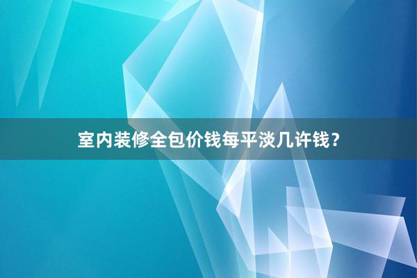 室内装修全包价钱每平淡几许钱？