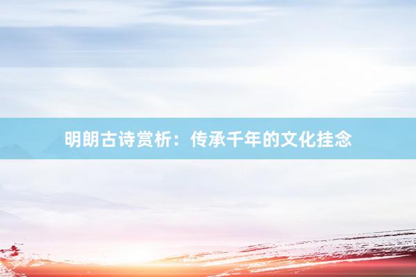 明朗古诗赏析：传承千年的文化挂念
