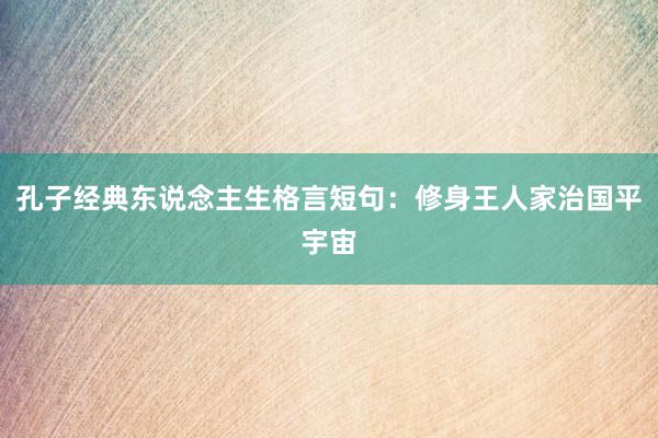 孔子经典东说念主生格言短句：修身王人家治国平宇宙