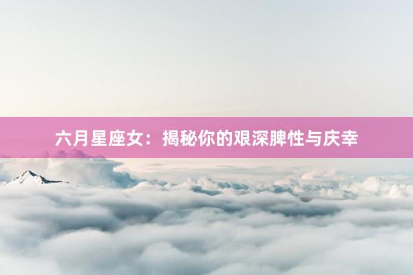 六月星座女：揭秘你的艰深脾性与庆幸
