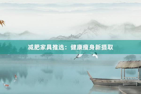 减肥家具推选：健康瘦身新摄取