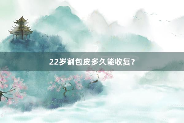 22岁割包皮多久能收复？